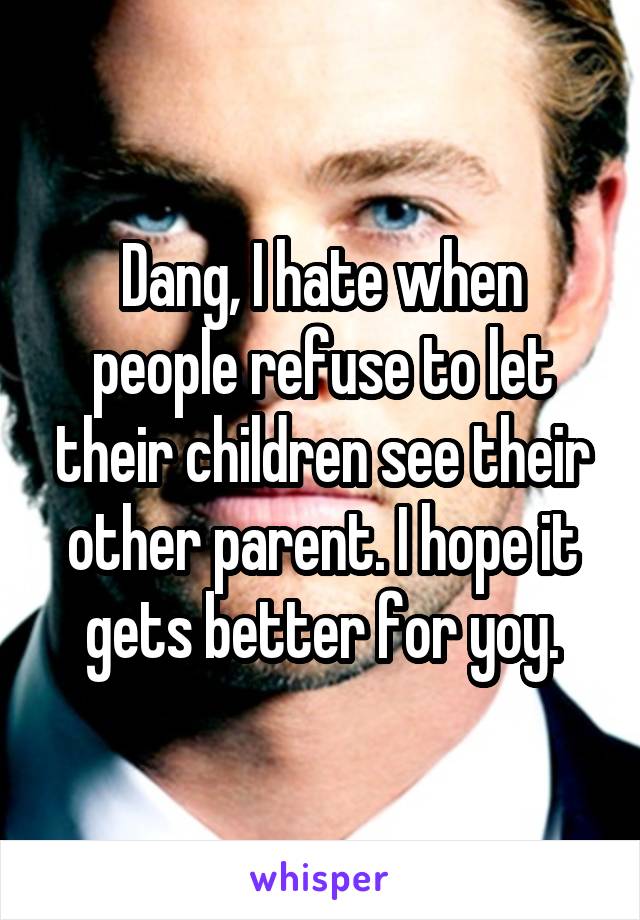 Dang, I hate when people refuse to let their children see their other parent. I hope it gets better for yoy.