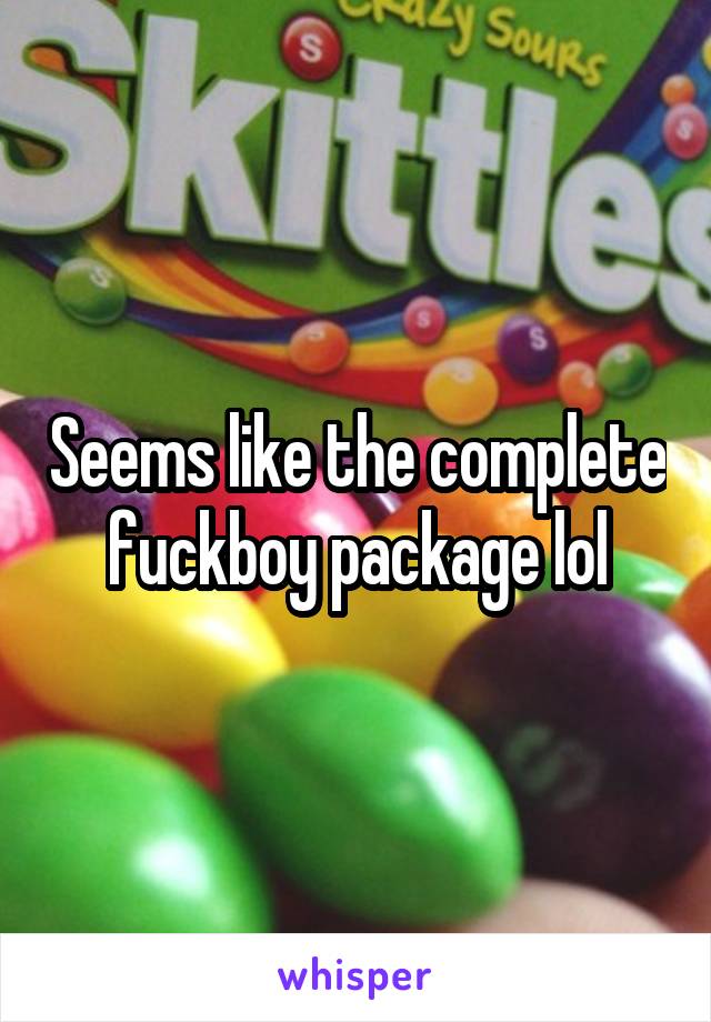 Seems like the complete fuckboy package lol