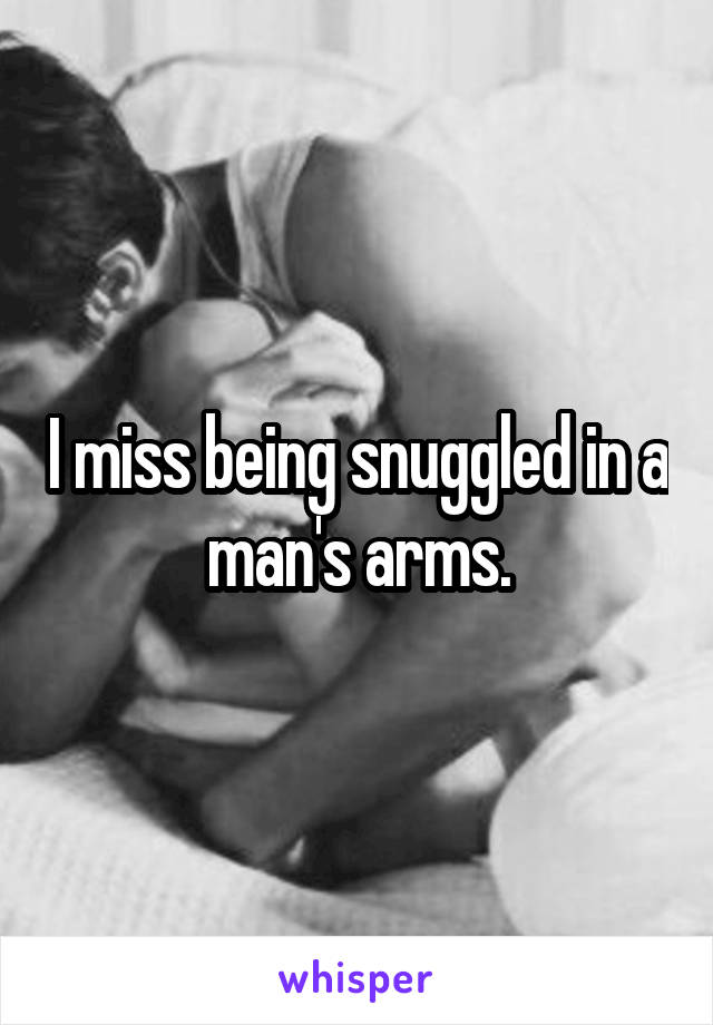 I miss being snuggled in a man's arms.