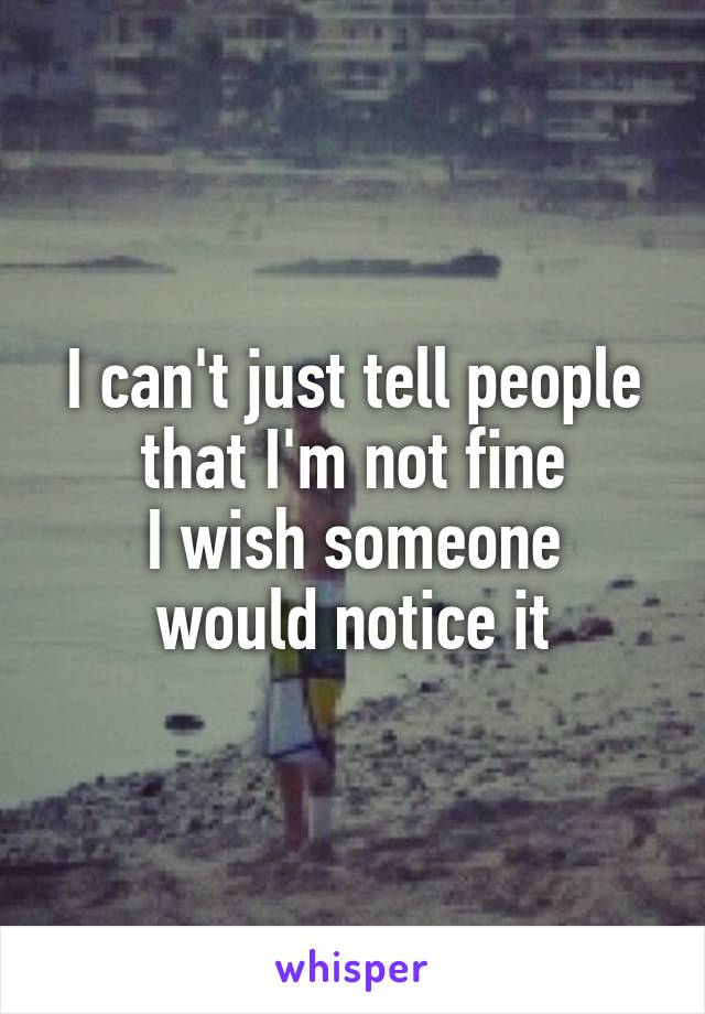 I can't just tell people that I'm not fine
I wish someone would notice it