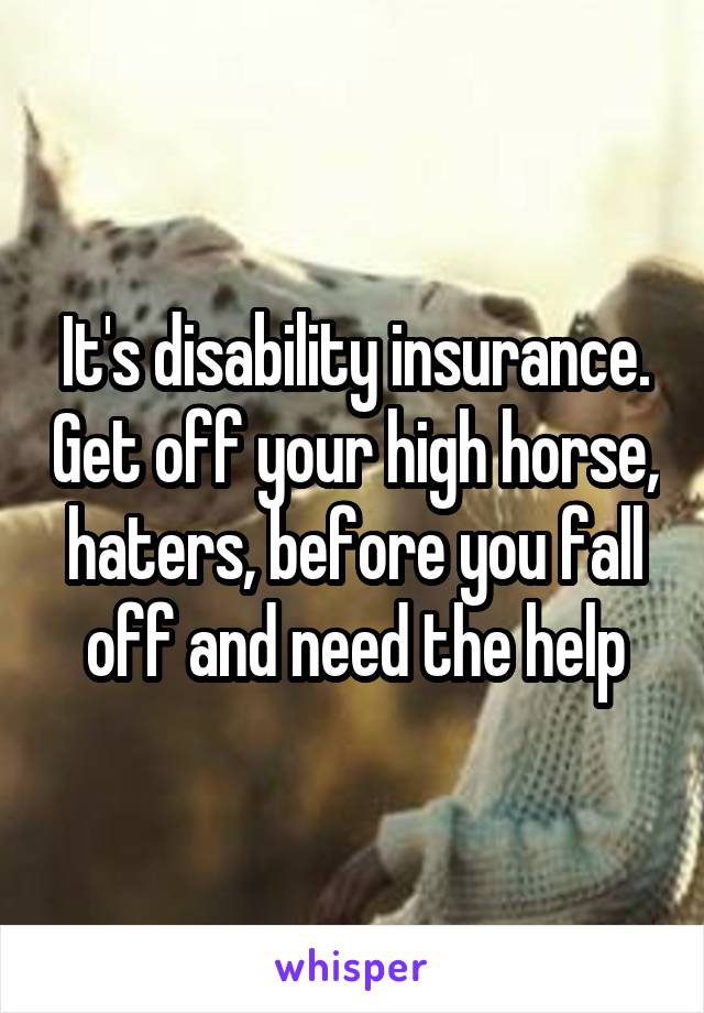 It's disability insurance. Get off your high horse, haters, before you fall off and need the help