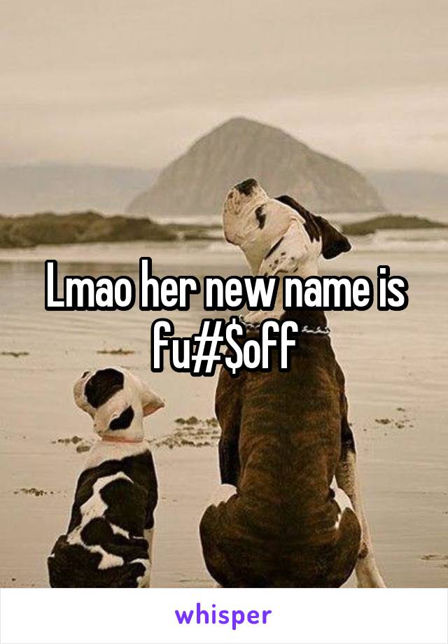 Lmao her new name is fu#$off