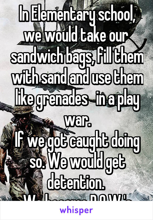 In Elementary school, we would take our  sandwich bags, fill them with sand and use them like grenades   in a play war.
If we got caught doing so. We would get detention. 
We became P.O.W.'s