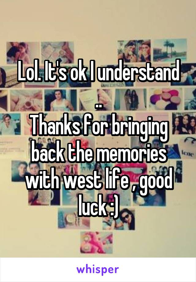 Lol. It's ok I understand ..
Thanks for bringing back the memories with west life , good luck :)