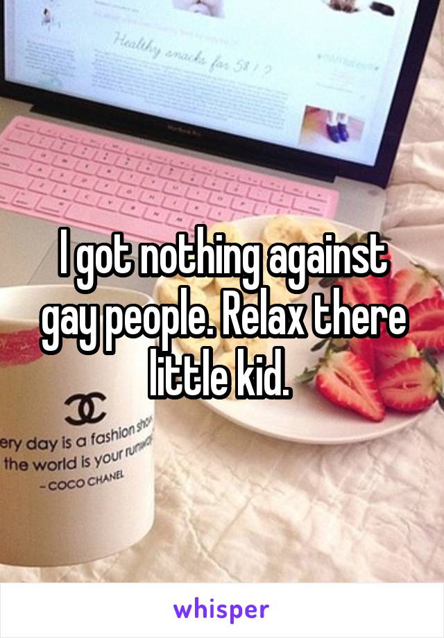 I got nothing against gay people. Relax there little kid. 