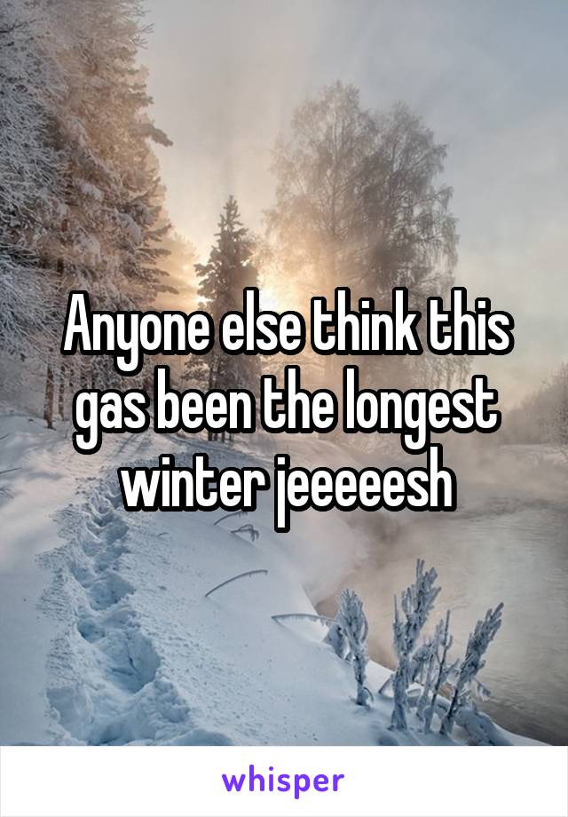 Anyone else think this gas been the longest winter jeeeeesh