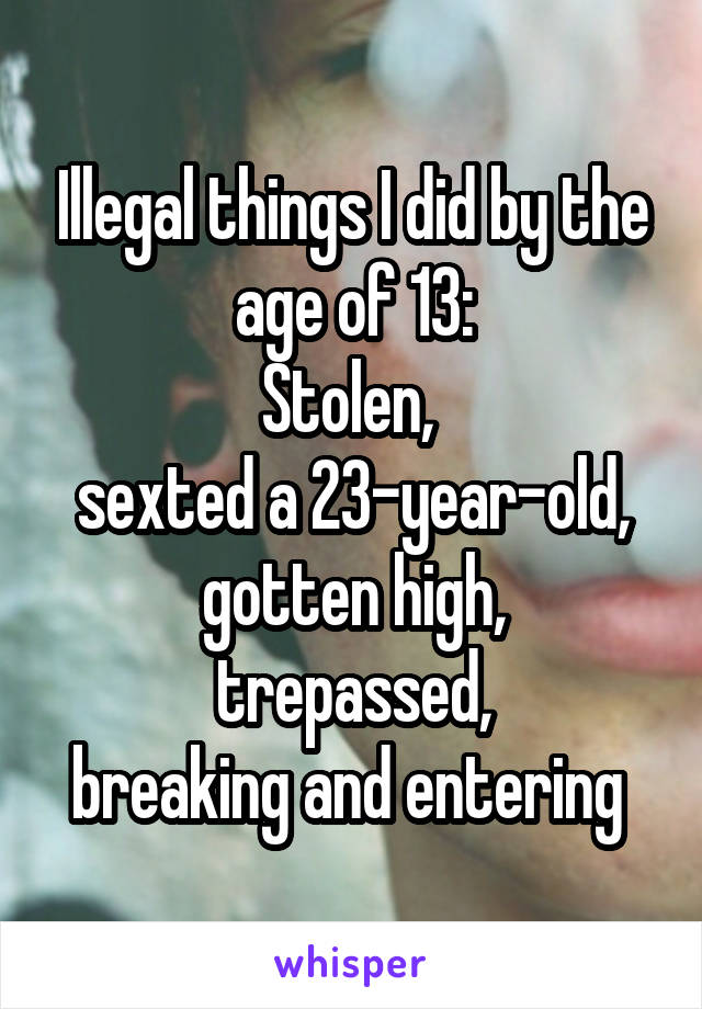 Illegal things I did by the age of 13:
Stolen, 
sexted a 23-year-old,
gotten high,
trepassed,
breaking and entering 