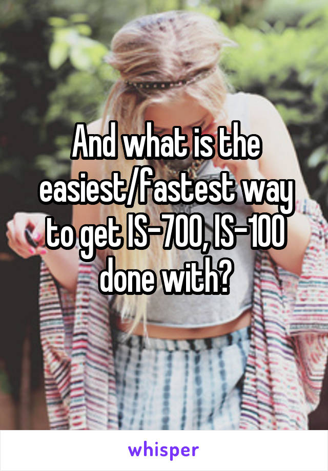 And what is the easiest/fastest way to get IS-700, IS-100 done with?
