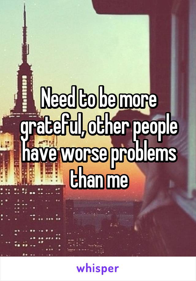 Need to be more grateful, other people have worse problems than me