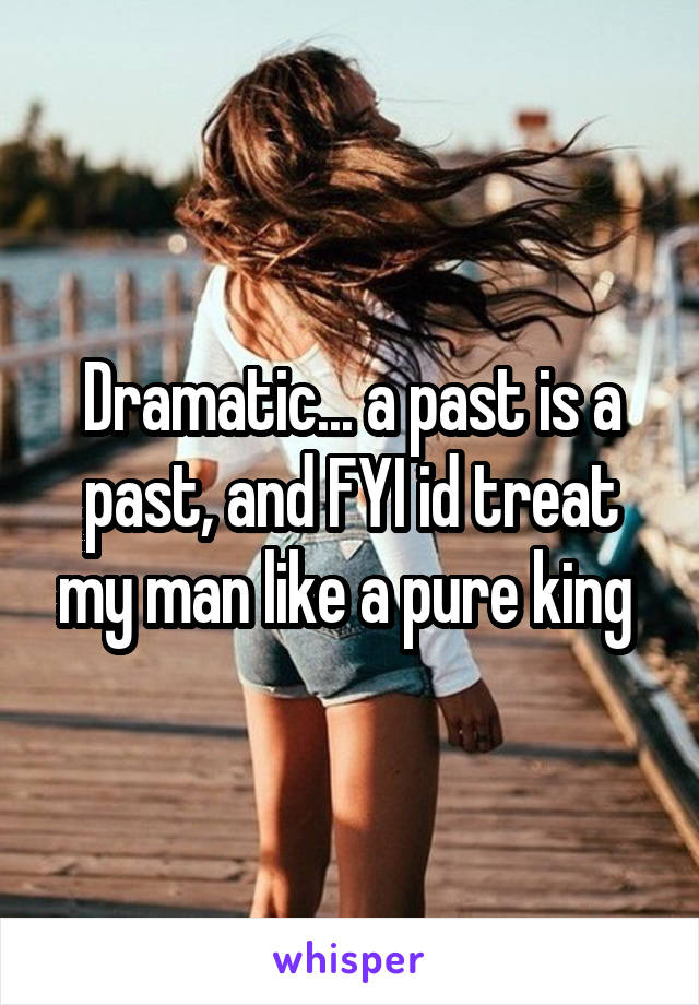 Dramatic... a past is a past, and FYI id treat my man like a pure king 