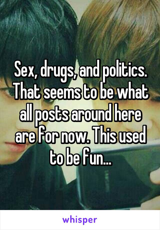 Sex, drugs, and politics. That seems to be what all posts around here are for now. This used to be fun...