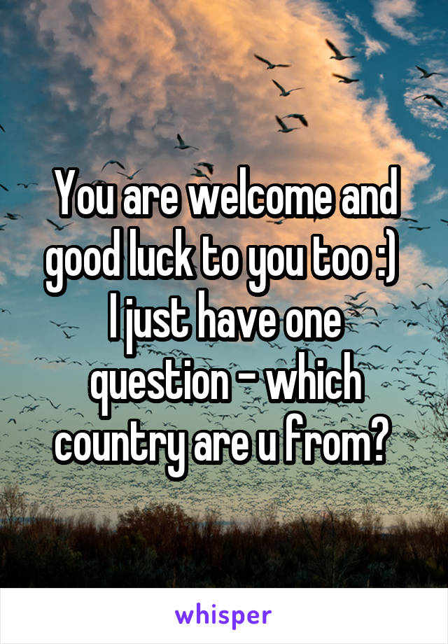 You are welcome and good luck to you too :) 
I just have one question - which country are u from? 