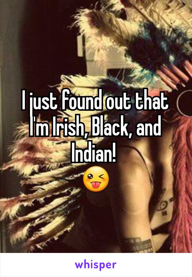 I just found out that I'm Irish, Black, and Indian! 
😜