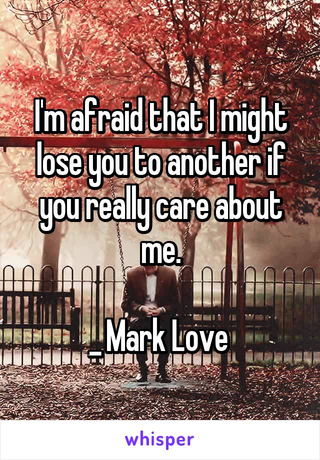 I'm afraid that I might lose you to another if you really care about me.

_ Mark Love 