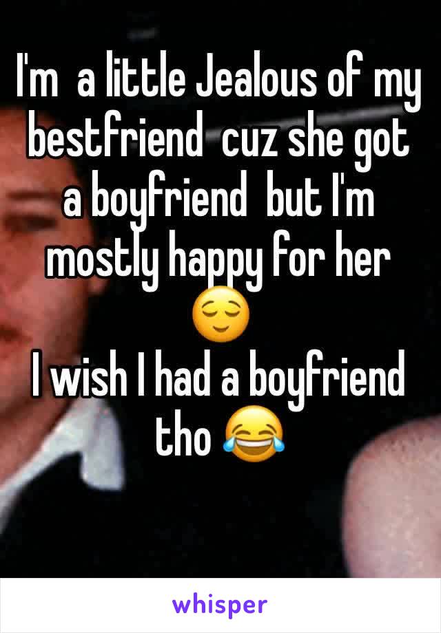 I'm  a little Jealous of my bestfriend  cuz she got  a boyfriend  but I'm mostly happy for her  😌
I wish I had a boyfriend tho 😂