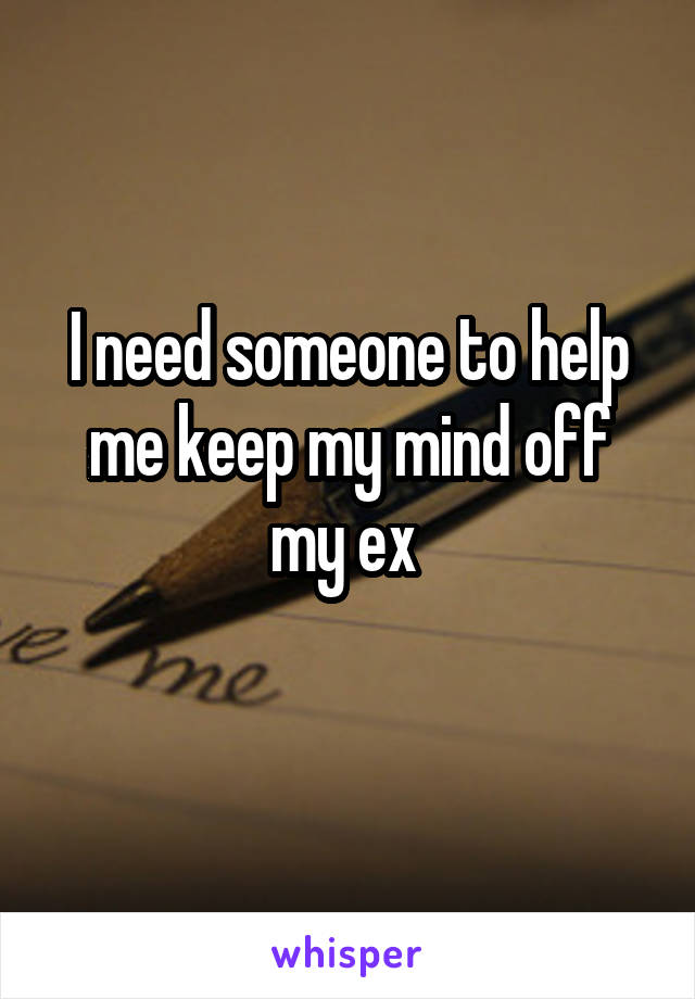 I need someone to help me keep my mind off my ex 
