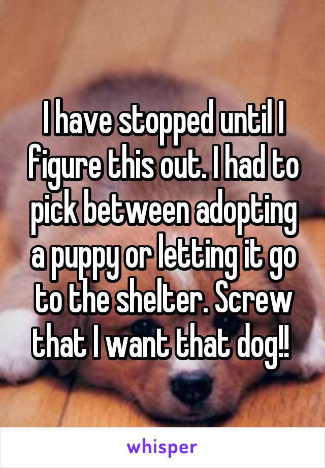 I have stopped until I figure this out. I had to pick between adopting a puppy or letting it go to the shelter. Screw that I want that dog!! 