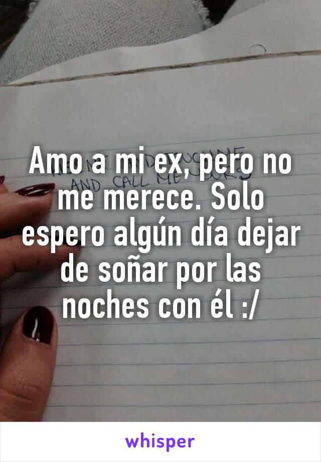 Amo a mi ex, pero no me merece. Solo espero algún día dejar de soñar por las noches con él :/