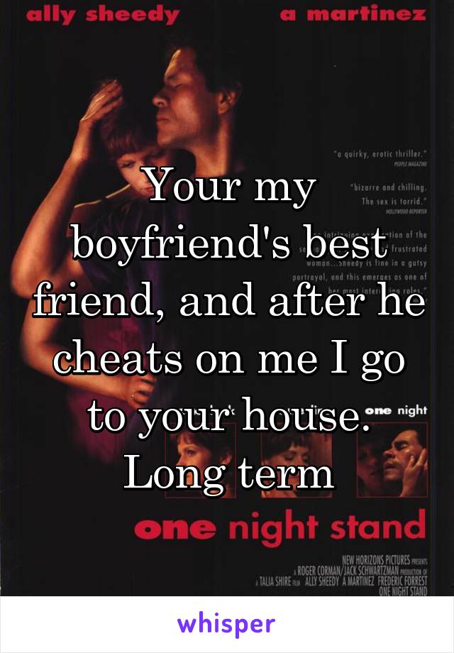 Your my boyfriend's best friend, and after he cheats on me I go to your house.
Long term