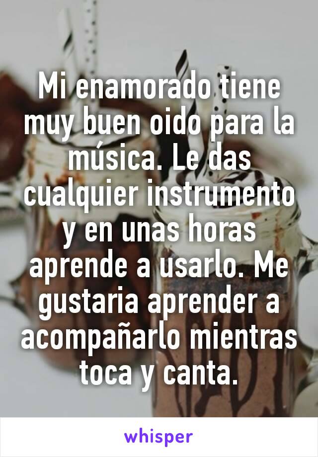 Mi enamorado tiene muy buen oido para la música. Le das cualquier instrumento y en unas horas aprende a usarlo. Me gustaria aprender a acompañarlo mientras toca y canta.