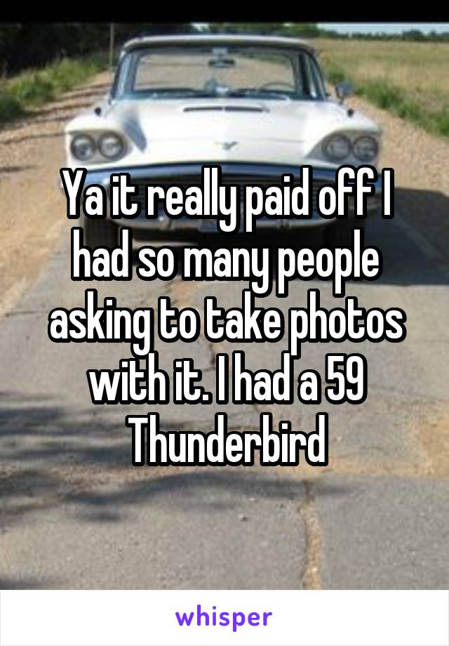 Ya it really paid off I had so many people asking to take photos with it. I had a 59 Thunderbird