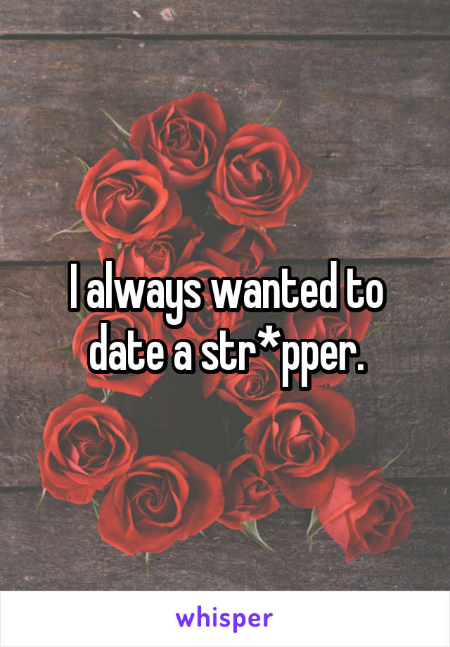 I always wanted to date a str*pper.