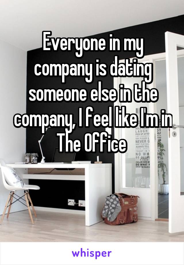 Everyone in my company is dating someone else in the company, I feel like I'm in The Office 


