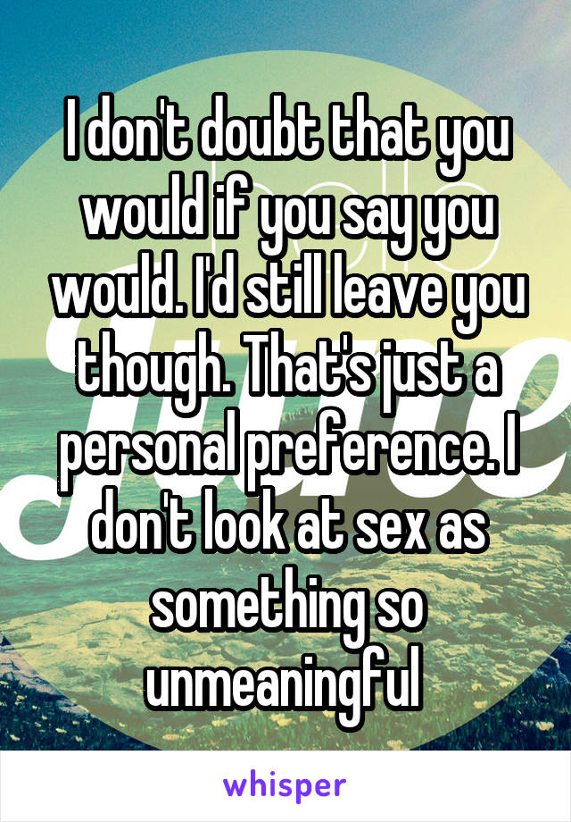 I don't doubt that you would if you say you would. I'd still leave you though. That's just a personal preference. I don't look at sex as something so unmeaningful 