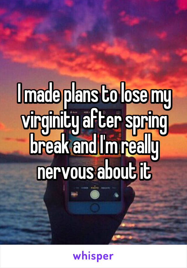 I made plans to lose my virginity after spring break and I'm really nervous about it