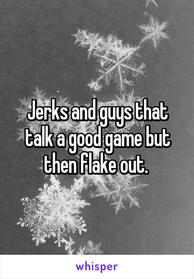 Jerks and guys that talk a good game but then flake out. 