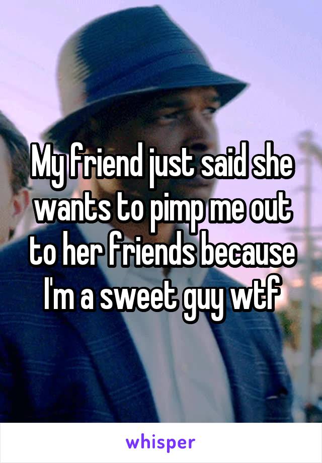 My friend just said she wants to pimp me out to her friends because I'm a sweet guy wtf