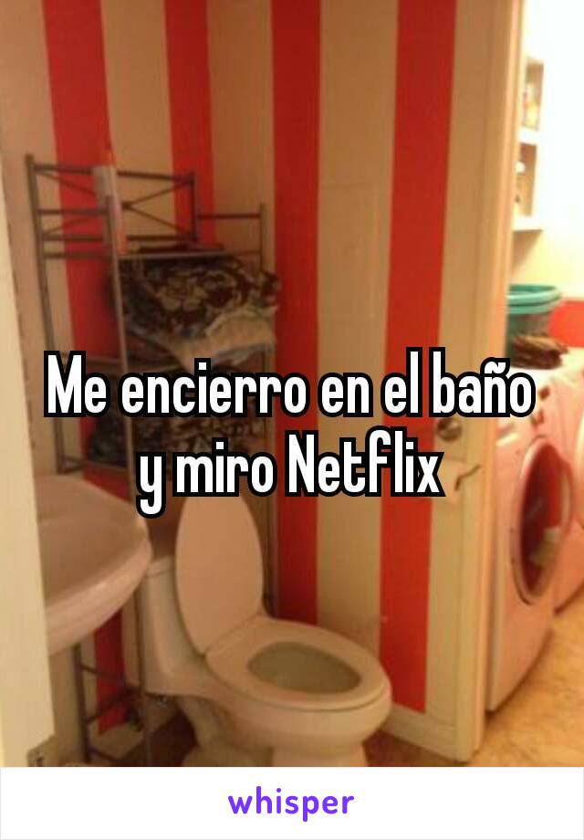 Me encierro en el baño y miro Netflix