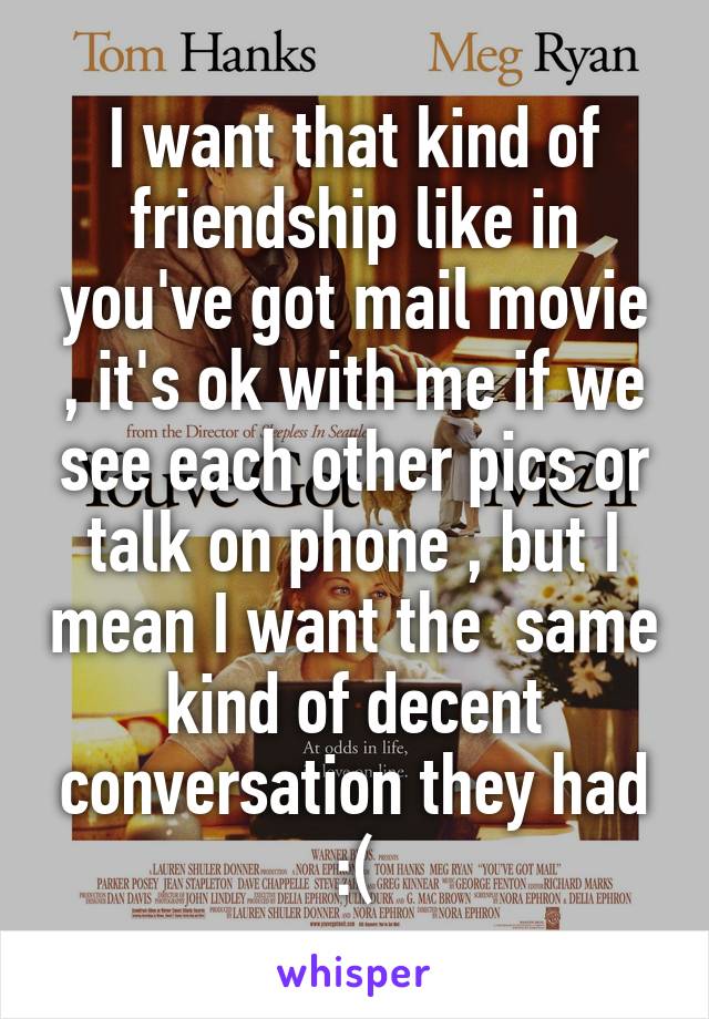 I want that kind of friendship like in you've got mail movie , it's ok with me if we see each other pics or talk on phone , but I mean I want the  same kind of decent conversation they had :(