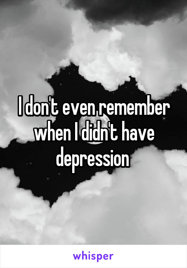 I don't even remember when I didn't have depression 