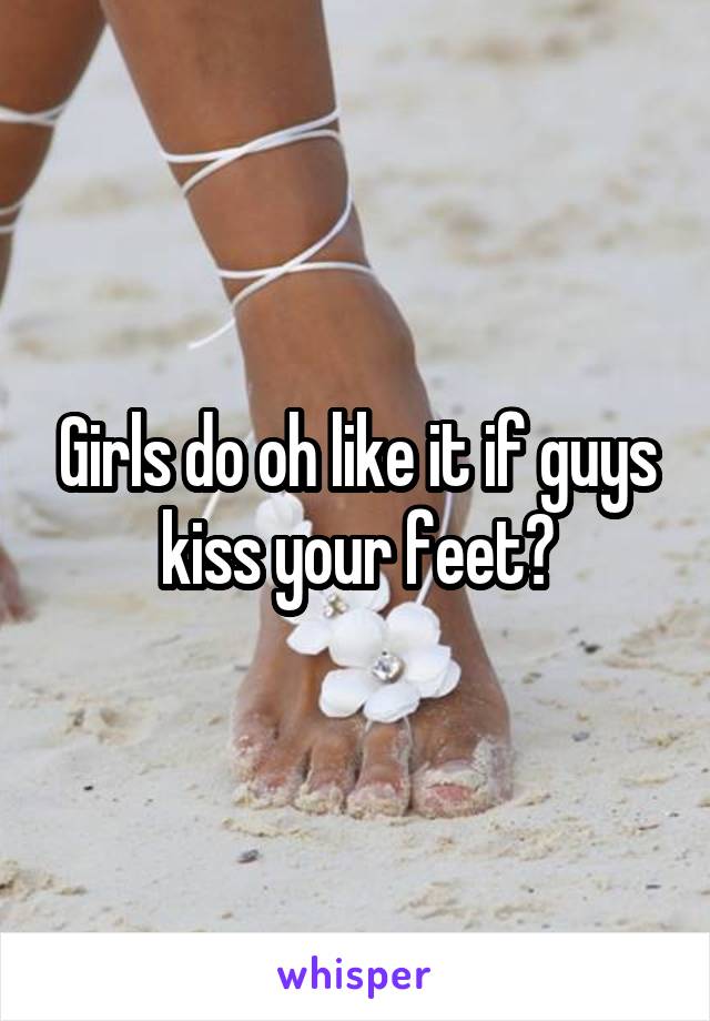 Girls do oh like it if guys kiss your feet?