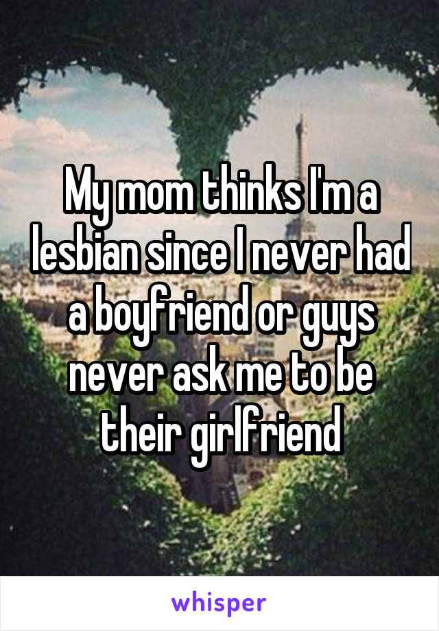 My mom thinks I'm a lesbian since I never had a boyfriend or guys never ask me to be their girlfriend