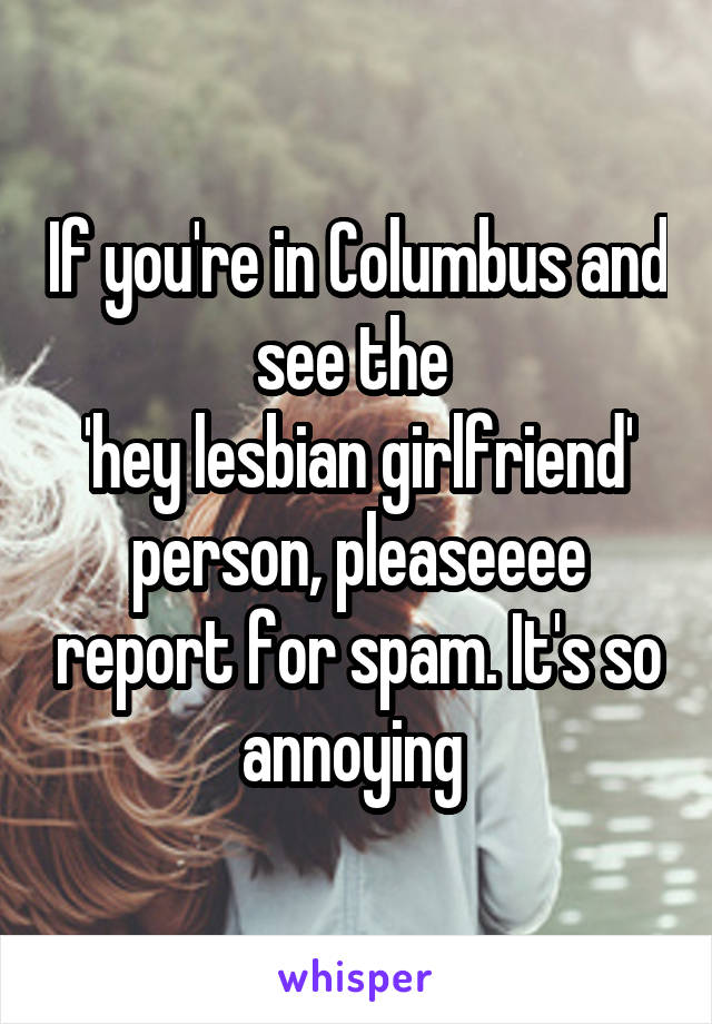 If you're in Columbus and see the 
'hey lesbian girlfriend' person, pleaseeee report for spam. It's so annoying 