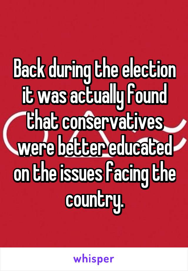 Back during the election it was actually found that conservatives were better educated on the issues facing the country.