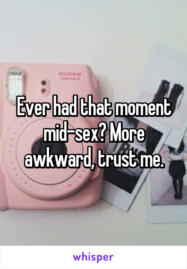 Ever had that moment mid-sex? More awkward, trust me.