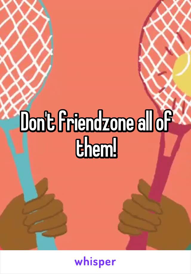 Don't friendzone all of them!