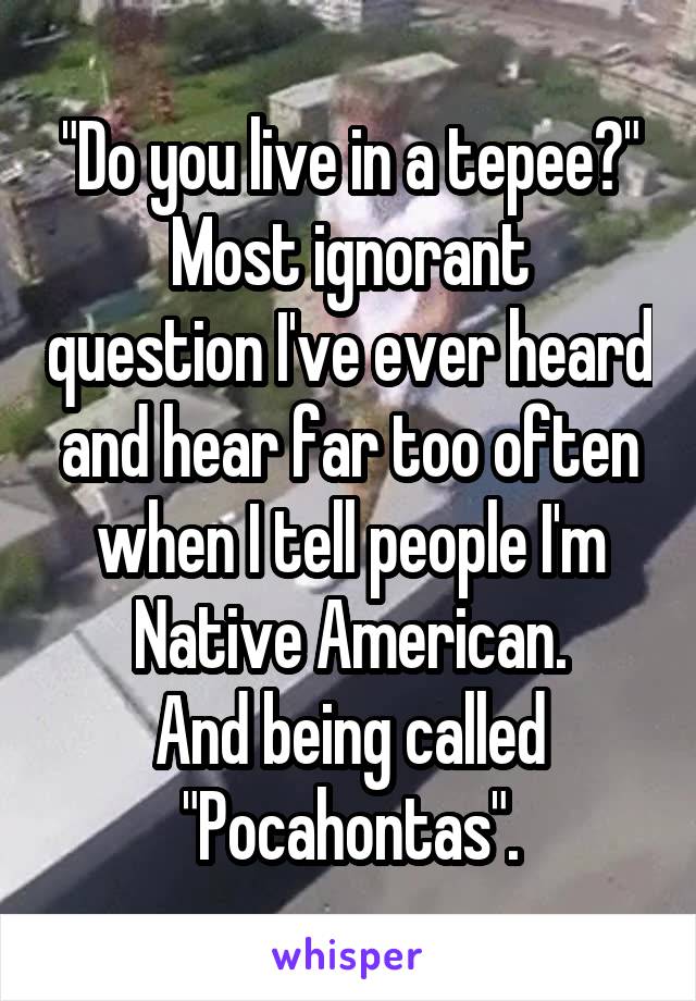 "Do you live in a tepee?"
Most ignorant question I've ever heard and hear far too often when I tell people I'm Native American.
And being called "Pocahontas".