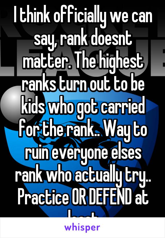 I think officially we can say, rank doesnt matter. The highest ranks turn out to be kids who got carried for the rank.. Way to ruin everyone elses rank who actually try.. Practice OR DEFEND at least