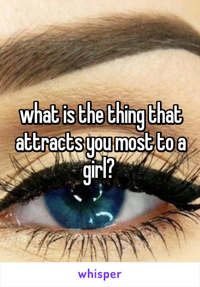 what is the thing that attracts you most to a girl? 