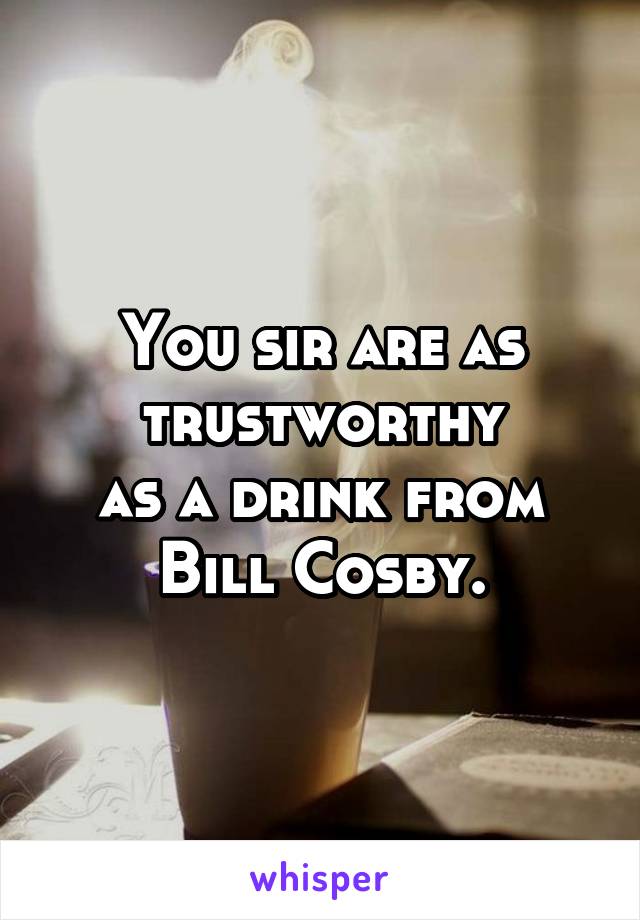 You sir are as trustworthy
as a drink from
 Bill Cosby. 