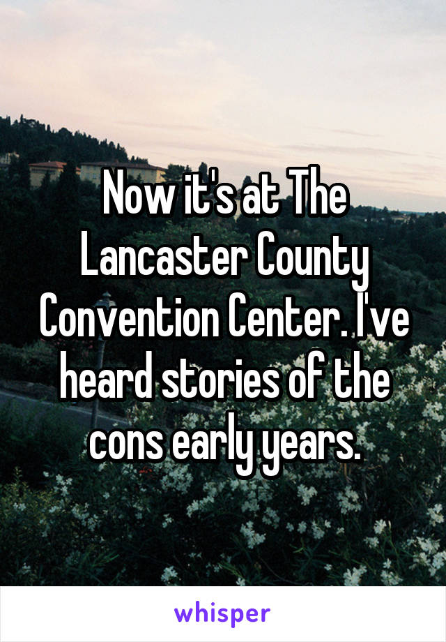 Now it's at The Lancaster County Convention Center. I've heard stories of the cons early years.