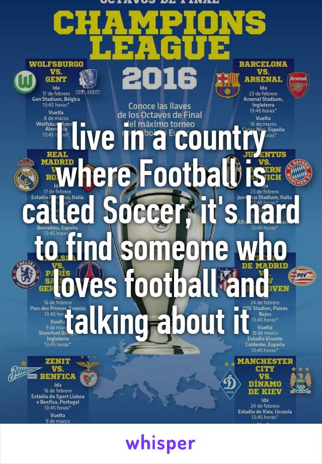 I live in a country where Football is called Soccer, it's hard to find someone who loves football and talking about it 