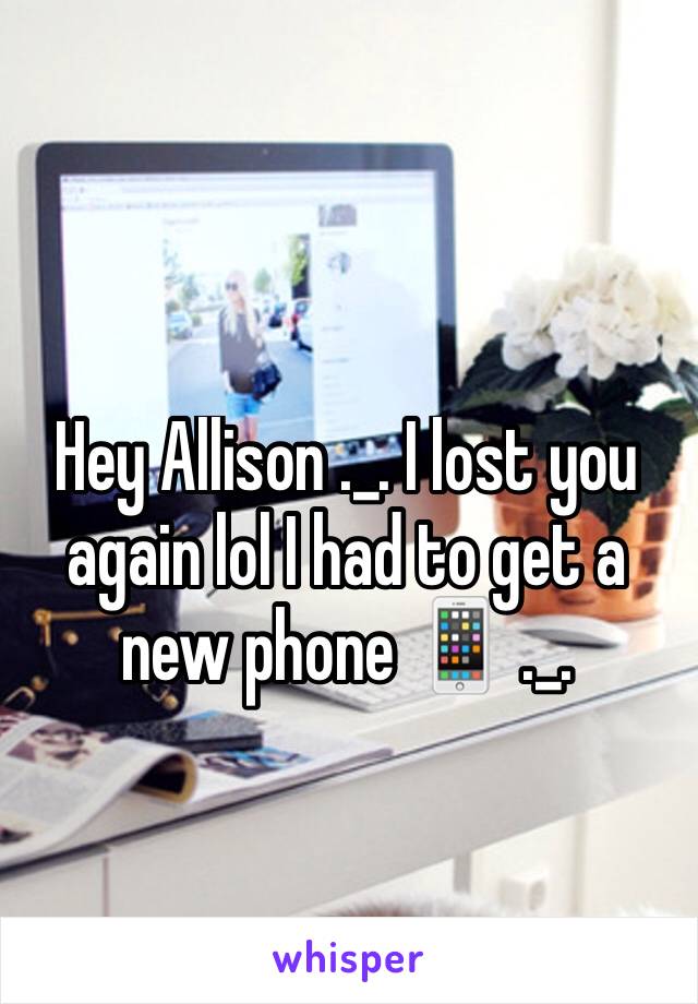 Hey Allison ._. I lost you again lol I had to get a new phone 📱 ._.