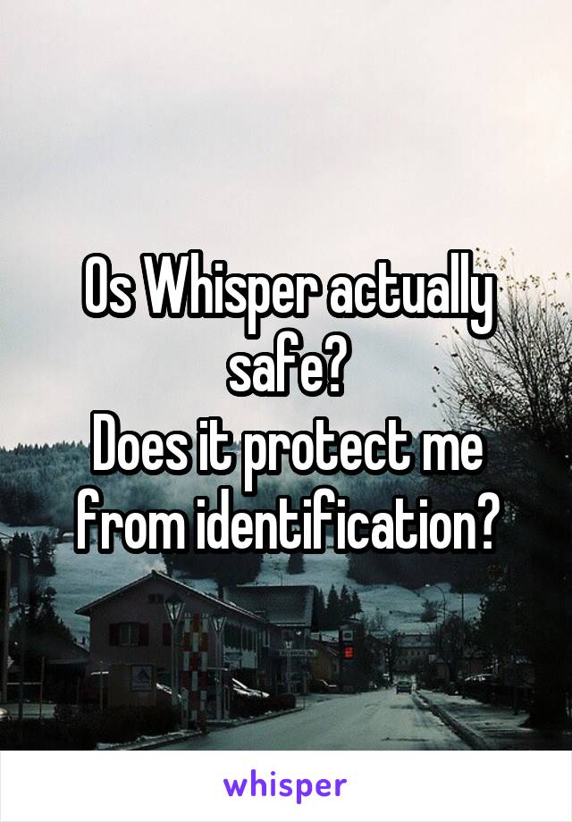 Os Whisper actually safe?
Does it protect me from identification?