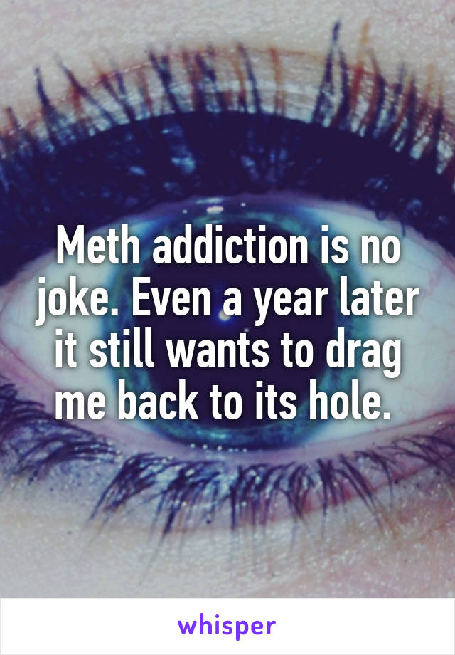 Meth addiction is no joke. Even a year later it still wants to drag me back to its hole. 