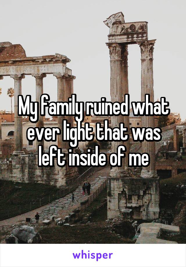 My family ruined what ever light that was left inside of me